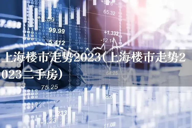 上海楼市走势2023(上海楼市走势2023二手房)_https://www.hangfeite.com_创业板_第1张
