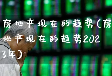 房地产现在的趋势(房地产现在的趋势2023年)_https://www.hangfeite.com_创业板_第1张