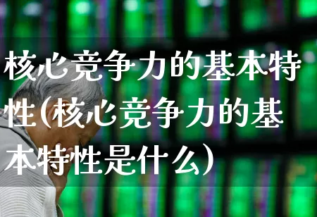 核心竞争力的基本特性(核心竞争力的基本特性是什么)_https://www.hangfeite.com_创业板_第1张