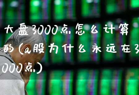 大盘3000点怎么计算的(a股为什么永远在3000点)_https://www.hangfeite.com_北交所_第1张