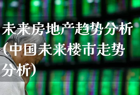 未来房地产趋势分析(中国未来楼市走势分析)_https://www.hangfeite.com_上交所_第1张