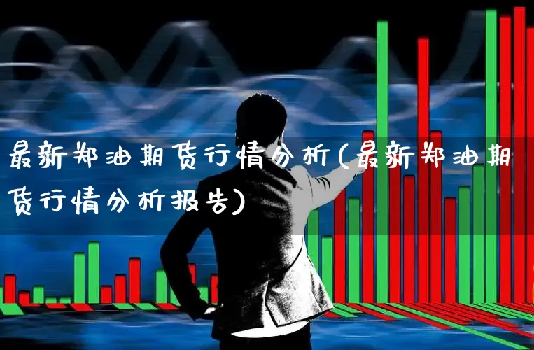 最新郑油期货行情分析(最新郑油期货行情分析报告)_https://www.hangfeite.com_上交所_第1张