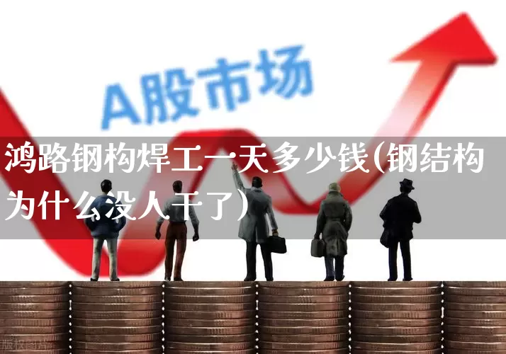 鸿路钢构焊工一天多少钱(钢结构为什么没人干了)_https://www.hangfeite.com_北交所_第1张