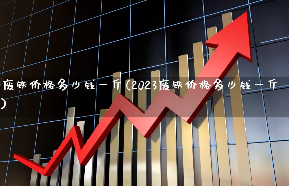 废铁价格多少钱一斤(2023废铁价格多少钱一斤)_https://www.hangfeite.com_上交所_第1张