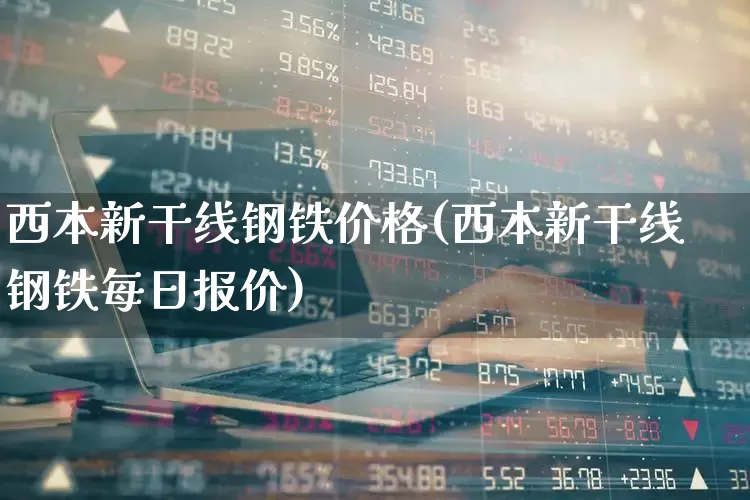 西本新干线钢铁价格(西本新干线钢铁每日报价)_https://www.hangfeite.com_上交所_第1张