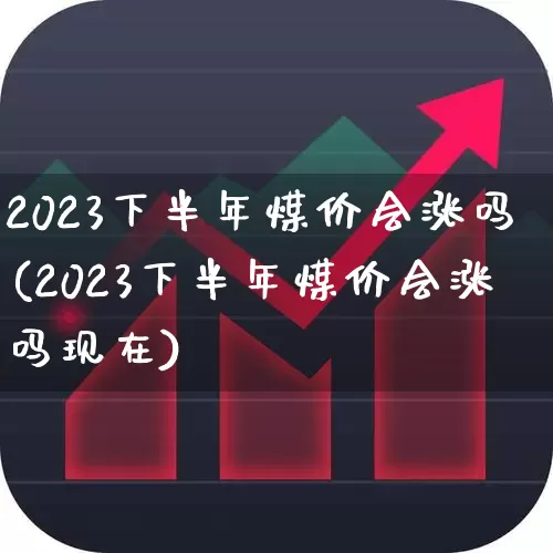 2023下半年煤价会涨吗(2023下半年煤价会涨吗现在)_https://www.hangfeite.com_深交所_第1张