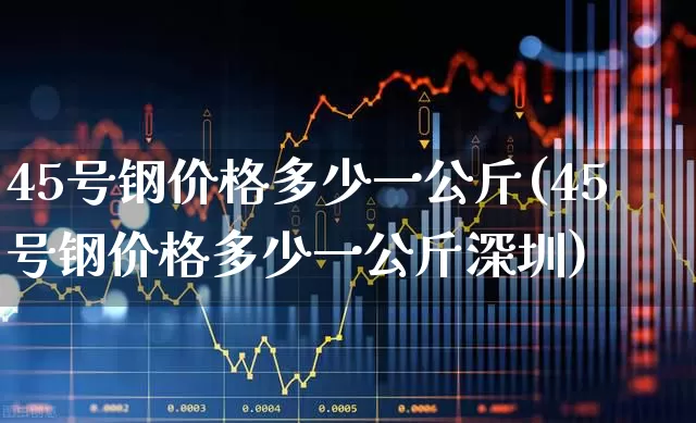 45号钢价格多少一公斤(45号钢价格多少一公斤深圳)_https://www.hangfeite.com_深交所_第1张