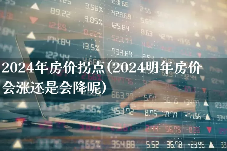 2024年房价拐点(2024明年房价会涨还是会降呢)_https://www.hangfeite.com_创业板_第1张
