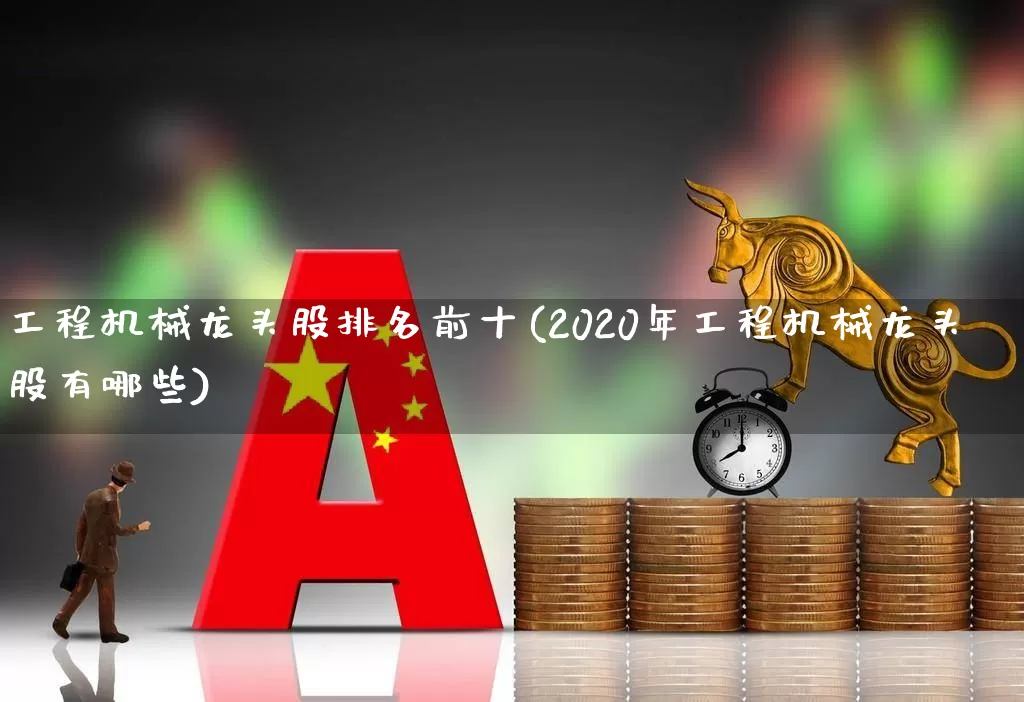 工程机械龙头股排名前十(2020年工程机械龙头股有哪些)_https://www.hangfeite.com_上交所_第1张