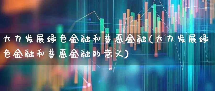 大力发展绿色金融和普惠金融(大力发展绿色金融和普惠金融的意义)_https://www.hangfeite.com_创业板_第1张