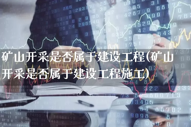 矿山开采是否属于建设工程(矿山开采是否属于建设工程施工)_https://www.hangfeite.com_创业板_第1张