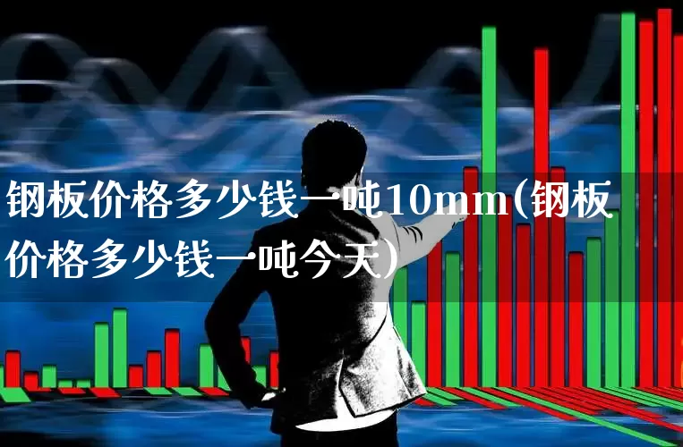 钢板价格多少钱一吨10mm(钢板价格多少钱一吨今天)_https://www.hangfeite.com_科创板_第1张