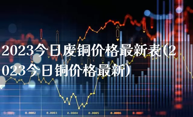2023今日废铜价格最新表(2023今日铜价格最新)_https://www.hangfeite.com_深交所_第1张