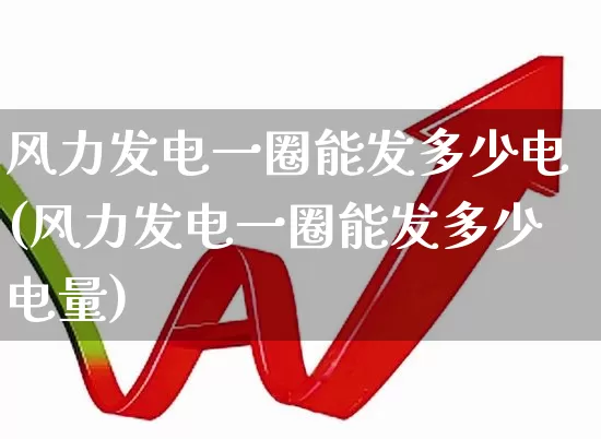 风力发电一圈能发多少电(风力发电一圈能发多少电量)_https://www.hangfeite.com_科创板_第1张