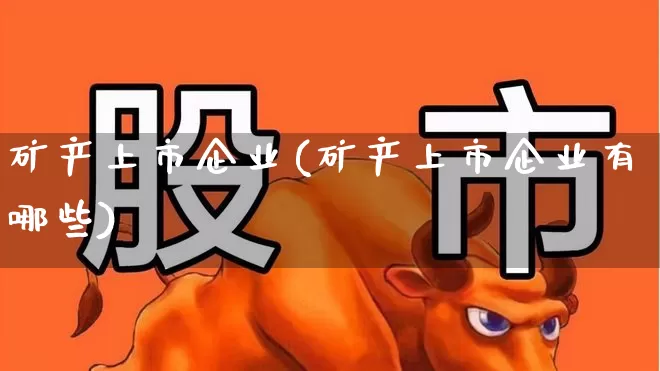 矿产上市企业(矿产上市企业有哪些)_https://www.hangfeite.com_北交所_第1张