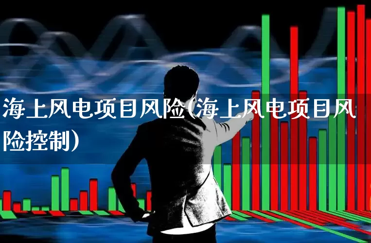 海上风电项目风险(海上风电项目风险控制)_https://www.hangfeite.com_科创板_第1张