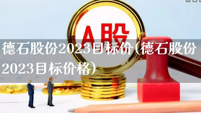 德石股份2023目标价(德石股份2023目标价格)_https://www.hangfeite.com_深交所_第1张