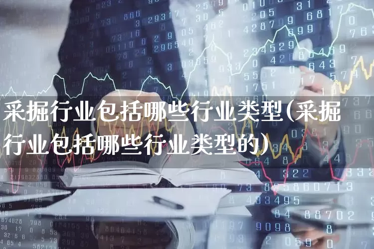采掘行业包括哪些行业类型(采掘行业包括哪些行业类型的)_https://www.hangfeite.com_创业板_第1张