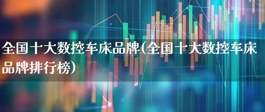 全国十大数控车床品牌(全国十大数控车床品牌排行榜)_https://www.hangfeite.com_创业板_第1张