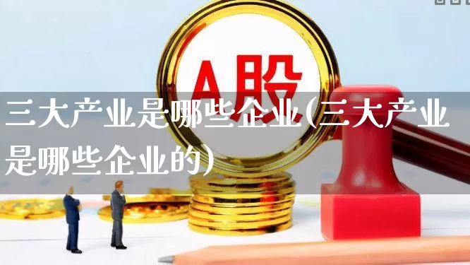 三大产业是哪些企业(三大产业是哪些企业的)_https://www.hangfeite.com_深交所_第1张