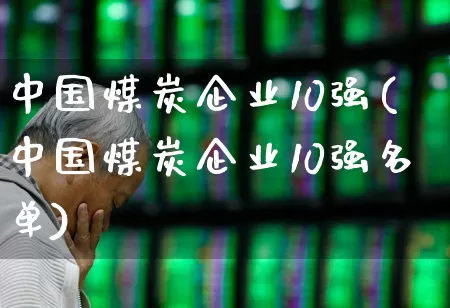 中国煤炭企业10强(中国煤炭企业10强名单)_https://www.hangfeite.com_科创板_第1张