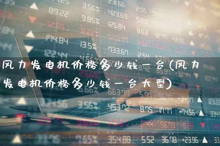 风力发电机价格多少钱一台(风力发电机价格多少钱一台大型)_https://www.hangfeite.com_深交所_第1张