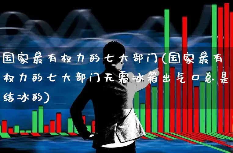 国家最有权力的七大部门(国家最有权力的七大部门无霜冰箱出气口总是结冰的)_https://www.hangfeite.com_深交所_第1张