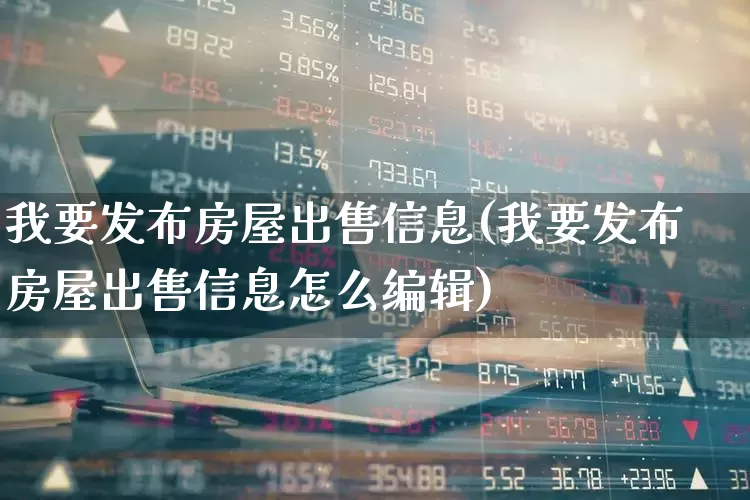 我要发布房屋出售信息(我要发布房屋出售信息怎么编辑)_https://www.hangfeite.com_科创板_第1张