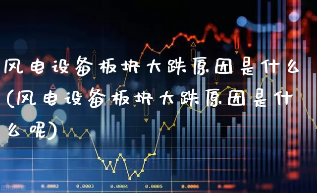 风电设备板块大跌原因是什么(风电设备板块大跌原因是什么呢)_https://www.hangfeite.com_上交所_第1张