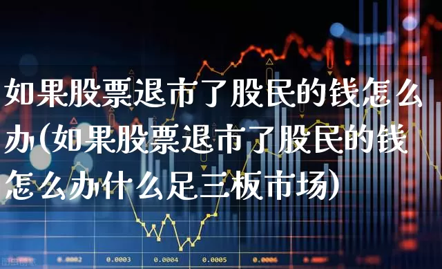 如果股票退市了股民的钱怎么办(如果股票退市了股民的钱怎么办什么足三板市场)_https://www.hangfeite.com_深交所_第1张