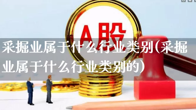 采掘业属于什么行业类别(采掘业属于什么行业类别的)_https://www.hangfeite.com_上交所_第1张
