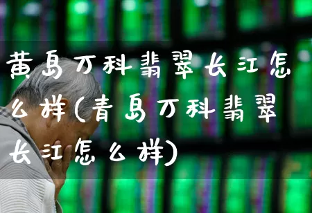 黄岛万科翡翠长江怎么样(青岛万科翡翠长江怎么样)_https://www.hangfeite.com_科创板_第1张