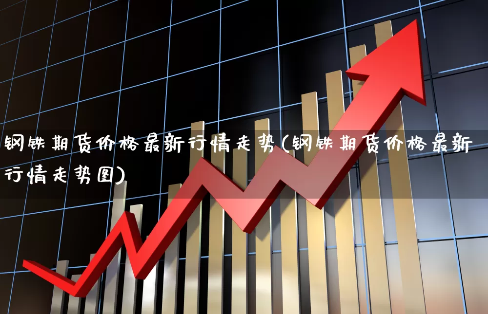 钢铁期货价格最新行情走势(钢铁期货价格最新行情走势图)_https://www.hangfeite.com_北交所_第1张