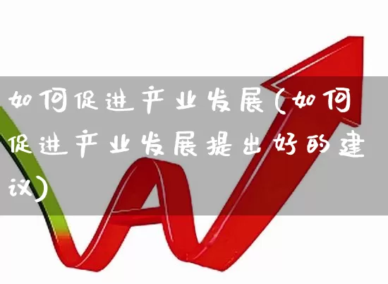 如何促进产业发展(如何促进产业发展提出好的建议)_https://www.hangfeite.com_深交所_第1张