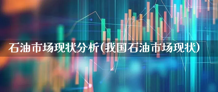 石油市场现状分析(我国石油市场现状)_https://www.hangfeite.com_科创板_第1张