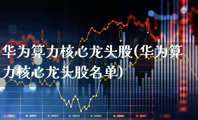 华为算力核心龙头股(华为算力核心龙头股名单)_https://www.hangfeite.com_创业板_第1张