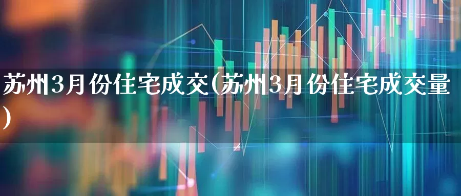 苏州3月份住宅成交(苏州3月份住宅成交量)_https://www.hangfeite.com_上交所_第1张