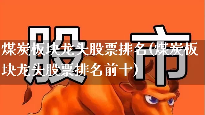 煤炭板块龙头股票排名(煤炭板块龙头股票排名前十)_https://www.hangfeite.com_上交所_第1张