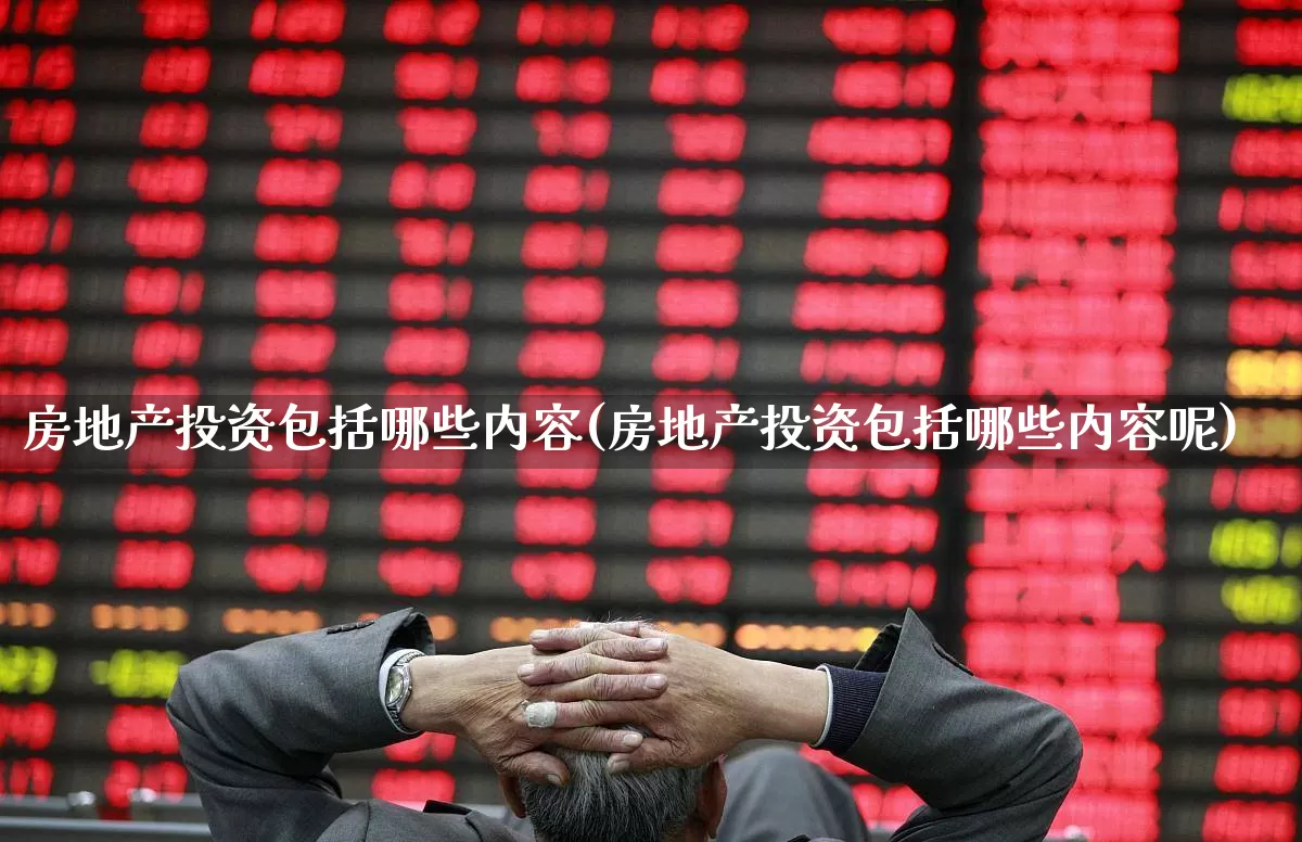 房地产投资包括哪些内容(房地产投资包括哪些内容呢)_https://www.hangfeite.com_深交所_第1张