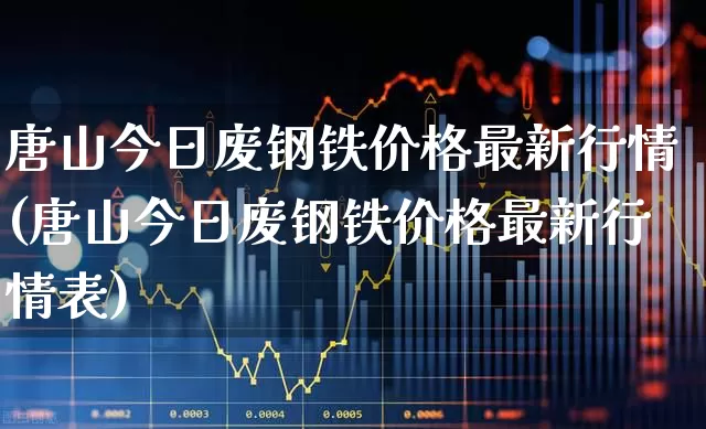 唐山今日废钢铁价格最新行情(唐山今日废钢铁价格最新行情表)_https://www.hangfeite.com_上交所_第1张