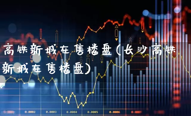 高铁新城在售楼盘(长沙高铁新城在售楼盘)_https://www.hangfeite.com_科创板_第1张