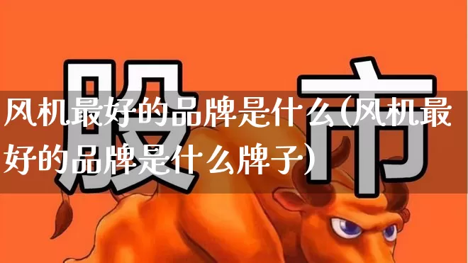 风机最好的品牌是什么(风机最好的品牌是什么牌子)_https://www.hangfeite.com_创业板_第1张