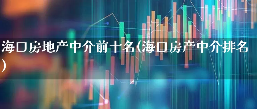 海口房地产中介前十名(海口房产中介排名)_https://www.hangfeite.com_上交所_第1张