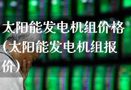 太阳能发电机组价格(太阳能发电机组报价)_https://www.hangfeite.com_深交所_第1张