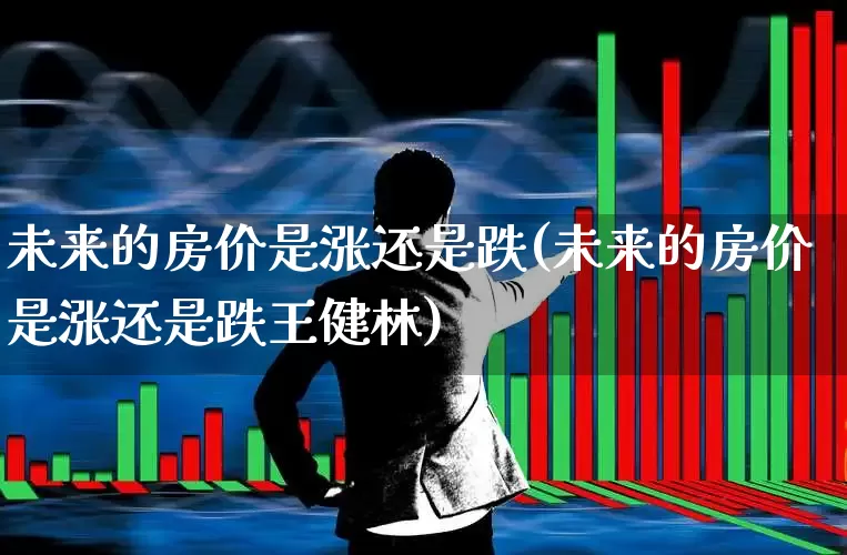 未来的房价是涨还是跌(未来的房价是涨还是跌王健林)_https://www.hangfeite.com_深交所_第1张