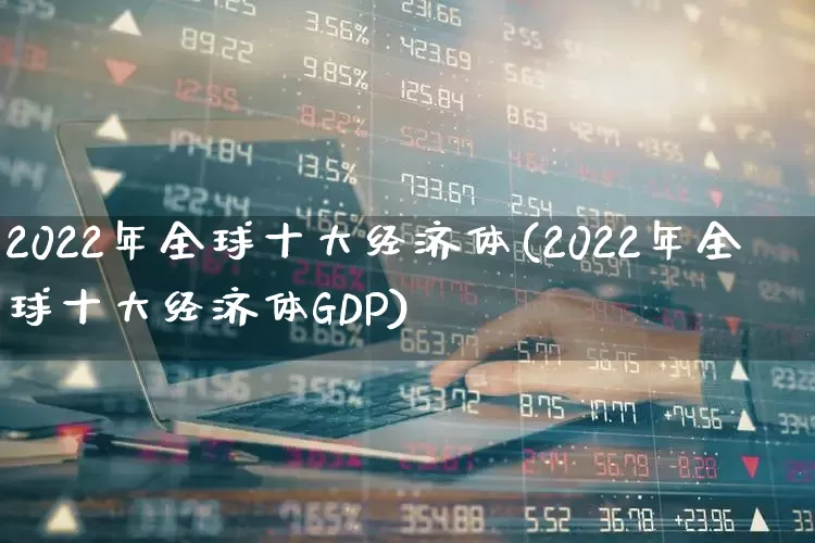 2022年全球十大经济体(2022年全球十大经济体GDP)_https://www.hangfeite.com_北交所_第1张