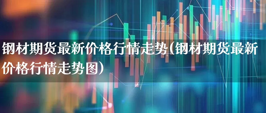 钢材期货最新价格行情走势(钢材期货最新价格行情走势图)_https://www.hangfeite.com_北交所_第1张
