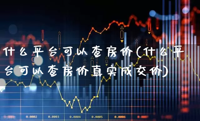 什么平台可以查房价(什么平台可以查房价真实成交价)_https://www.hangfeite.com_科创板_第1张
