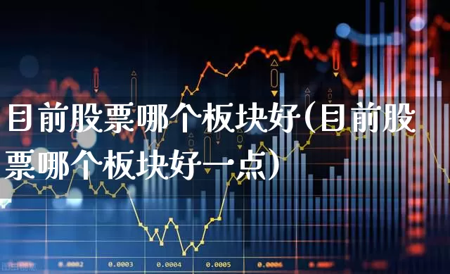目前股票哪个板块好(目前股票哪个板块好一点)_https://www.hangfeite.com_北交所_第1张