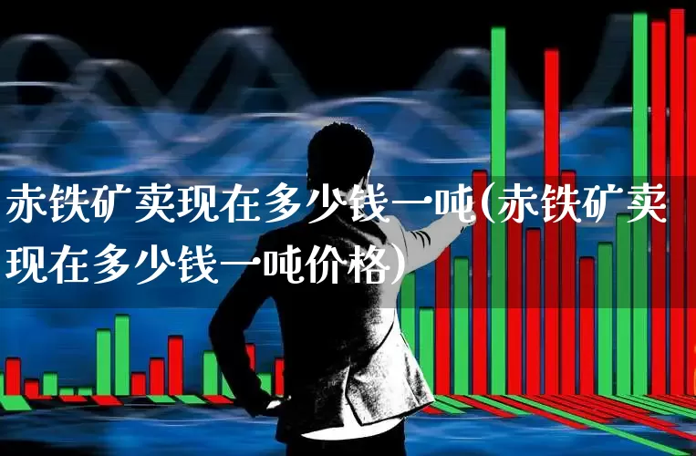 赤铁矿卖现在多少钱一吨(赤铁矿卖现在多少钱一吨价格)_https://www.hangfeite.com_创业板_第1张